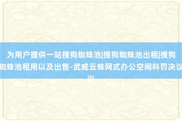 为用户提供一站搜狗蜘蛛池|搜狗蜘蛛池出租|搜狗蜘蛛池租用以及出售-武威云蛛网式办公空间科罚决议